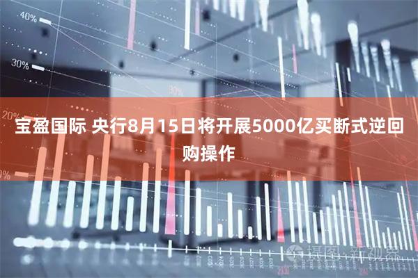 宝盈国际 央行8月15日将开展5000亿买断式逆回购操作