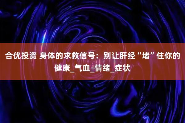 合优投资 身体的求救信号：别让肝经“堵”住你的健康_气血_情绪_症状
