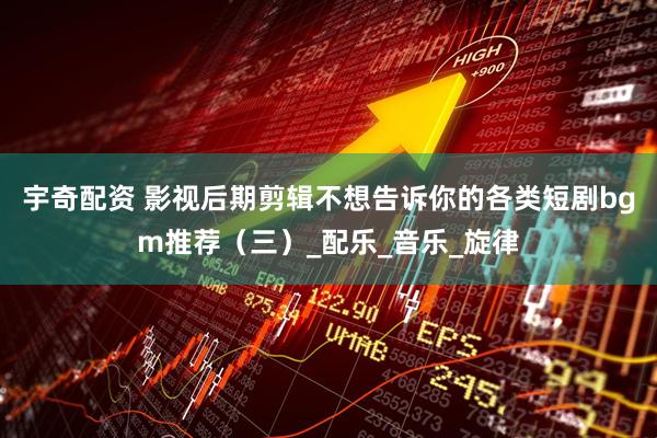 宇奇配资 影视后期剪辑不想告诉你的各类短剧bgm推荐（三）_配乐_音乐_旋律