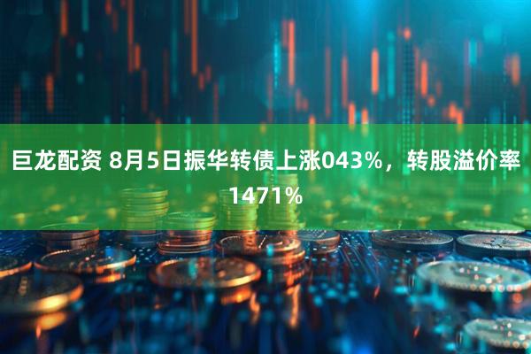 巨龙配资 8月5日振华转债上涨043%，转股溢价率1471%