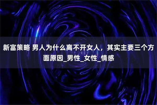 新富策略 男人为什么离不开女人，其实主要三个方面原因_男性_女性_情感
