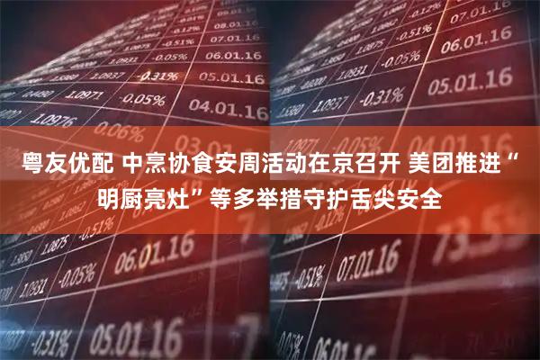 粤友优配 中烹协食安周活动在京召开 美团推进“明厨亮灶”等多举措守护舌尖安全