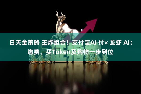 日天金策略 王炸组合！支付宝AI 付× 龙虾 AI：缴费、买Token及购物一步到位