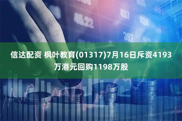 信达配资 枫叶教育(01317)7月16日斥资4193万港元回购1198万股